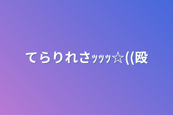 てらりれさｯｯｯ☆((殴