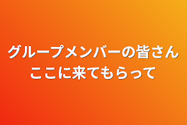 グループメンバーの皆さんここに来てもらって