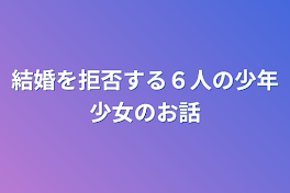 結婚を拒否する６人の少年少女のお話