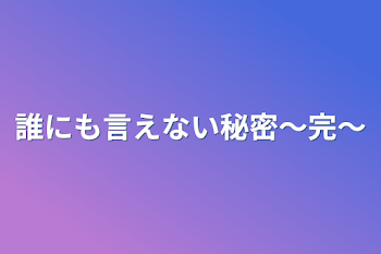 誰にも言えない秘密～完～