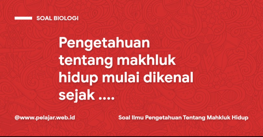 Pengetahuan tentang makhluk hidup mulai dikenal sejak .... Pengetahuan tentang makhluk hidup mulai dikenal sejak ....
