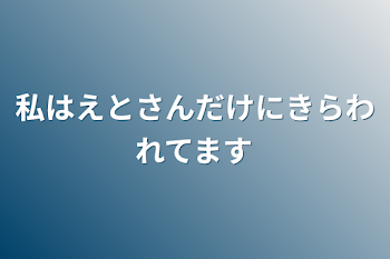 私はえとさんだけにきらわれてます