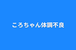 ころちゃん体調不良