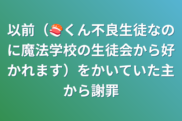 「以前（🍣くん不良生徒なのに魔法学校の生徒会から好かれます）をかいていた主から謝罪」のメインビジュアル