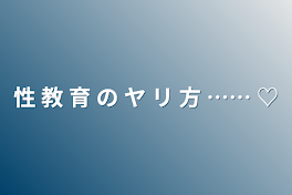 性 教 育 の ヤ リ 方 …… ♡