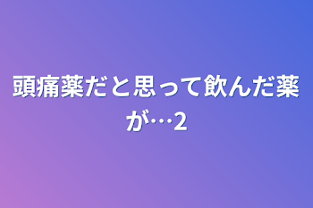 頭痛薬だと思って飲んだ薬が…2