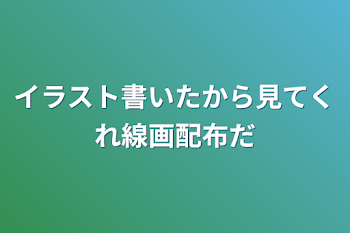 イラスト書いたから見てくれ線画配布だ