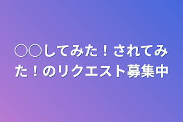 ○○してみた！されてみた！のリクエスト募集中