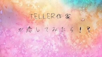 TELLER作家が恋してみたら！？