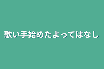 歌い手始めたよってはなし