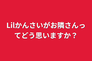 Lilかんさいがお隣さんってどう思いますか？