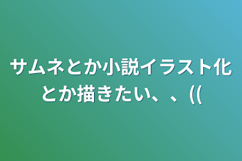 サムネとか小説イラスト化とか描きたい、、((語彙力皆無