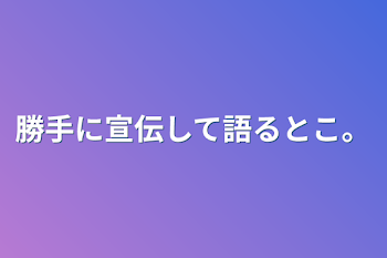 勝手に宣伝して語るとこ。