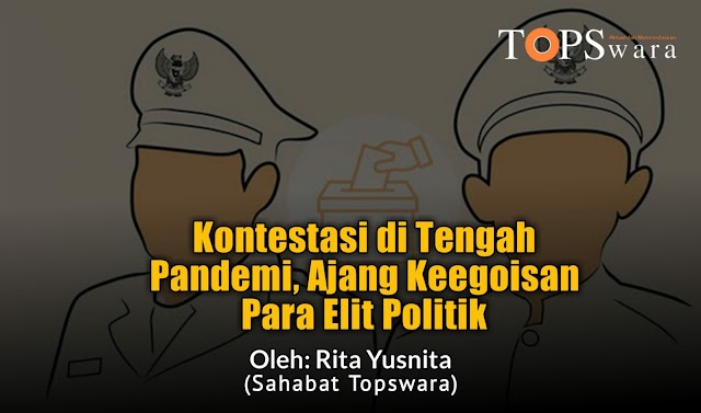 Kontestasi di Tengah Pandemi, Ajang Keegoisan Para Elit Politik