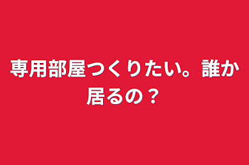 専用部屋つくりたい。誰か居るの？