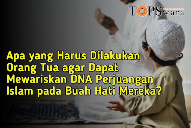 Apa yang Harus Dilakukan Orang Tua agar Dapat Mewariskan DNA Perjuangan Islam pada Buah Hati Mereka?