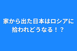 家から出た日本はロシアに拾われどうなる！？