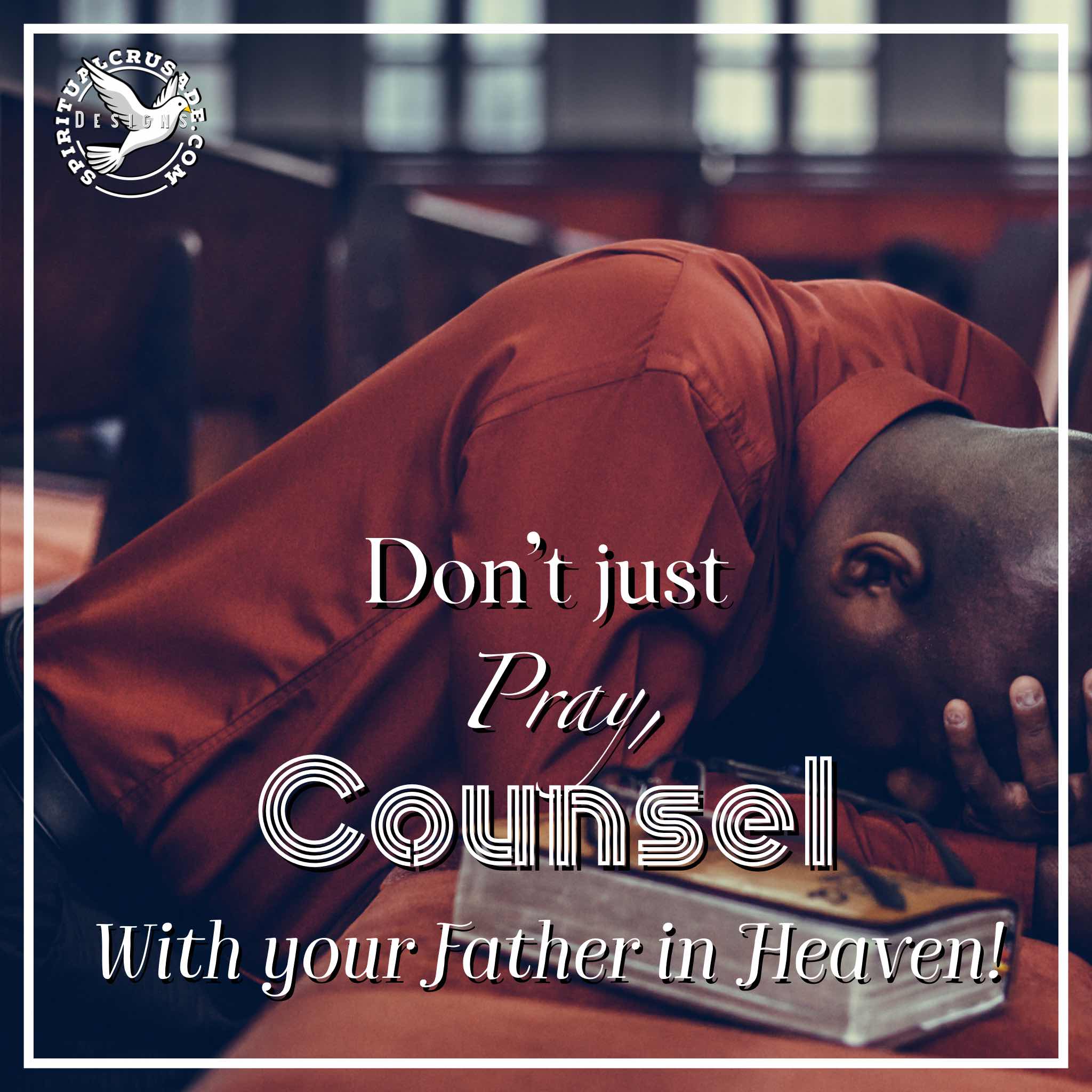 Don’t just pray, council with your Father in Heaven!