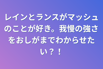 レインとランスがマッシュのことが好き。我慢の強さをおしがまでわからせたい？！