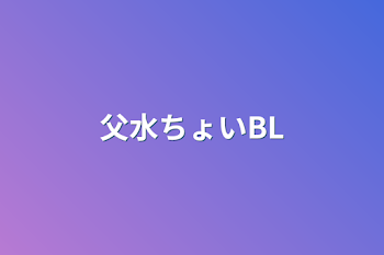 父水ちょいBL