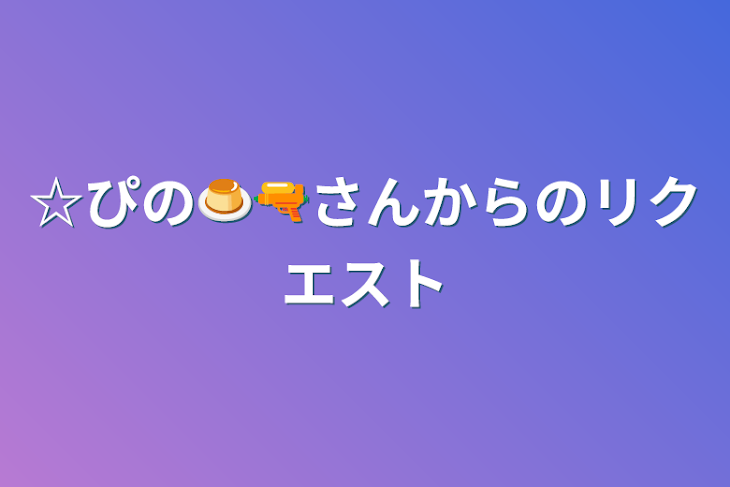 「☆ぴの🍮🔫さんからのリクエスト」のメインビジュアル