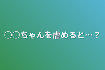 ○○ちゃんを虐めると…？