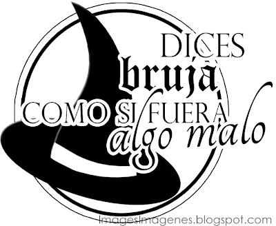 Dices bruja como si fuera algo malo.