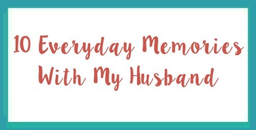 10 Everyday Memories With My Husband