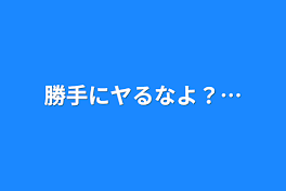 勝手にヤるなよ？…