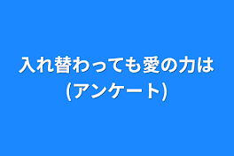 入れ替わっても愛の力は(アンケート)