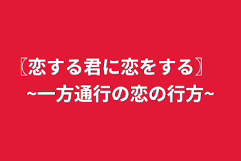 〖恋する君に恋をする〗　~一方通行の恋の行方~