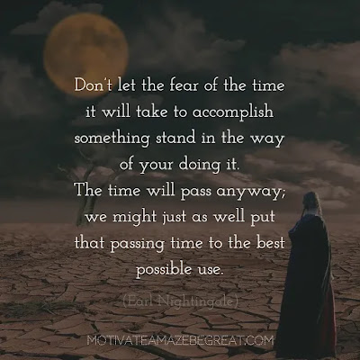 Never Quit Quotes: “Don’t let the fear of the time it will take to accomplish something stand in the way of your doing it. The time will pass anyway; we might just as well put that passing time to the best possible use.” – Earl Nightingale