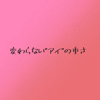 変わらない“アイ“の重さ