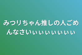 みつリちゃん推しの人ごめんなさいぃぃぃぃぃぃぃ