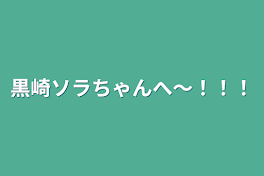 黒崎ソラちゃんへ〜！！！