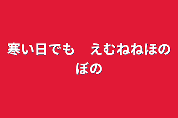 寒い日でも　えむねねほのぼの