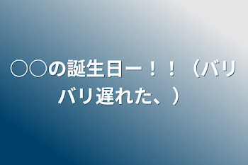 ○○の誕生日ー！！（バリバリ遅れた、）