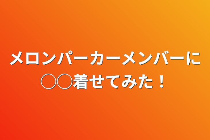 「メロンパーカーメンバーに◯◯着せてみた！」のメインビジュアル