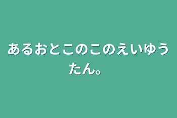 あるおとこのこのえいゆうたん。