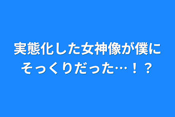 実態化した女神像が僕にそっくりだった…！？