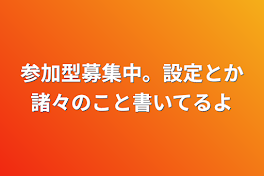 参加型募集中。設定とか諸々のこと書いてるよ