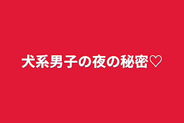 犬系男子の夜の秘密♡