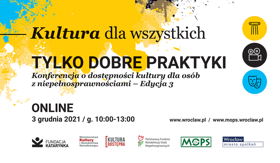 Konferencja odbywa się w ramach projektu Dostępne instytucje kultury - Dolny Śląsk; projekt jest realizowany w ramach programu Edukacja Kulturalna. Dofinansowano ze środków Ministra Kultury i Dziedzictwa Narodowego pochodzących z Funduszu Promocji Kultury, uzyskanych z dopłat ustanowionych w grach objętych monopolem państwa, zgodnie z art.80 ust.1 ustawy z dnia 19 listopada 2009 r. o grach hazardowych; a także projektu Rehabilitacja Społeczna Osób Niepełnosprawnych Zlecana Ze Środków Pfron - Szkolenia kadr kultury - dostępność dla osób z niepełnosprawnościami. www.mops.wroclaw.pl