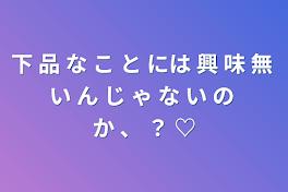 下 品 な こ と には 興 味 無 い ん じ ゃ な い の か 、 ？ ♡