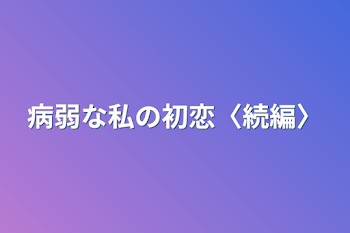 病弱な私の初恋〈続編〉