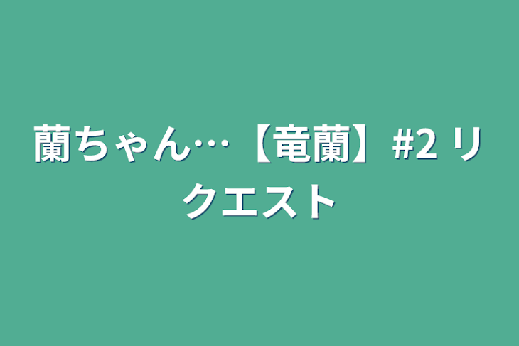 「蘭ちゃん…【竜蘭】#2 リクエスト」のメインビジュアル