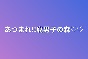 あつまれ!!腐男子の森♡♡