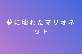 夢 に 壊 れ た マ リ オ ネ ッ ト