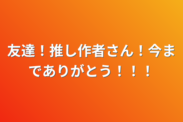 「友達！推し作者さん！今までありがとう！！！」のメインビジュアル