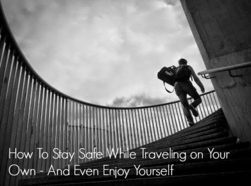 How To Stay Safe While Traveling On Your Own And Even Enjoy Yourself